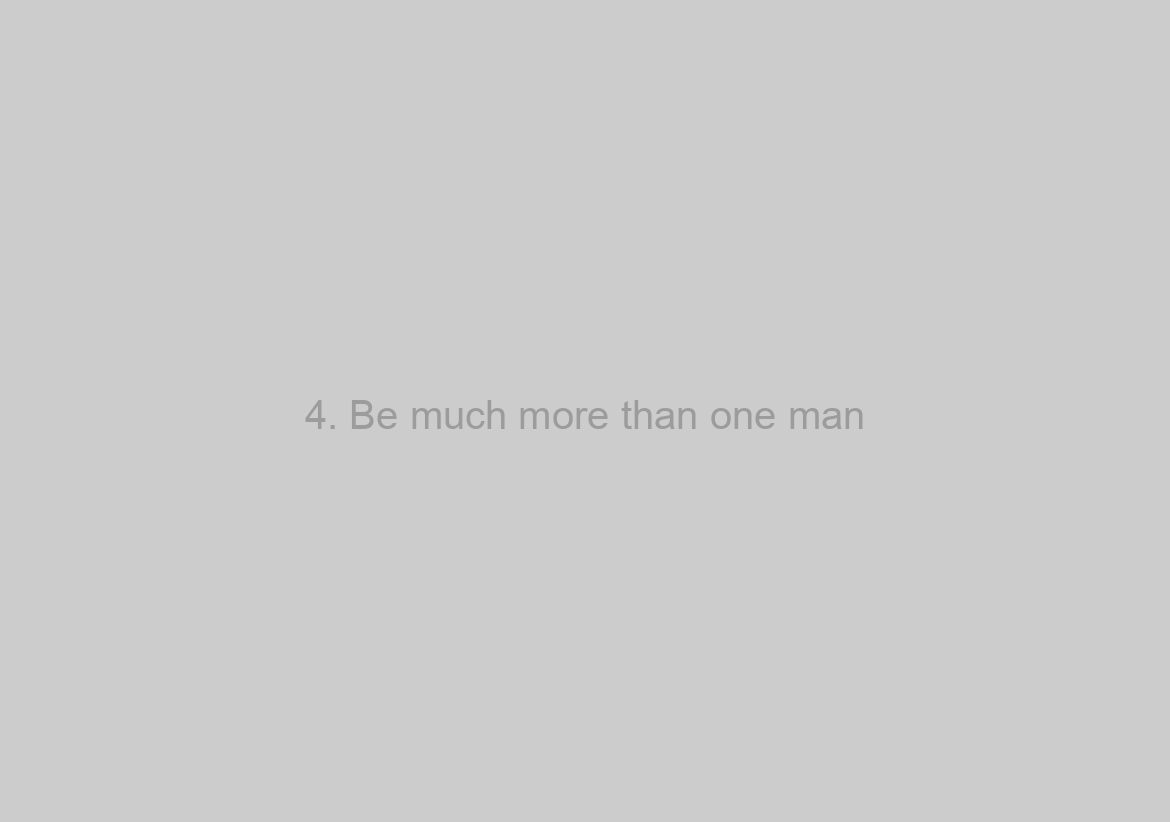 4. Be much more than one man